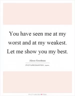 You have seen me at my worst and at my weakest. Let me show you my best Picture Quote #1