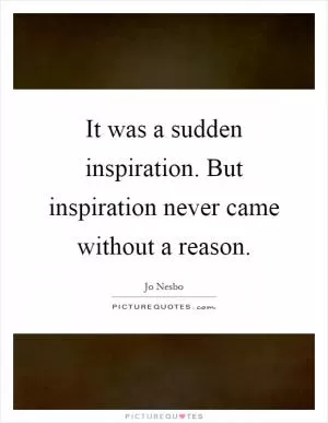 It was a sudden inspiration. But inspiration never came without a reason Picture Quote #1