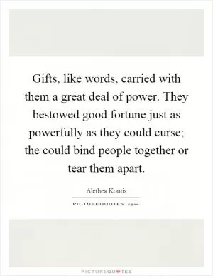Gifts, like words, carried with them a great deal of power. They bestowed good fortune just as powerfully as they could curse; the could bind people together or tear them apart Picture Quote #1