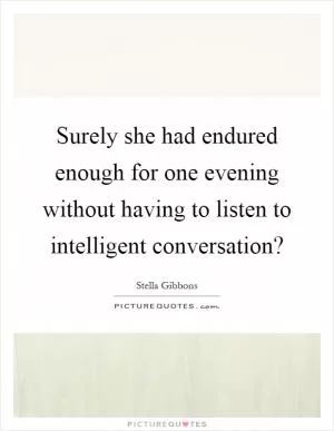 Surely she had endured enough for one evening without having to listen to intelligent conversation? Picture Quote #1