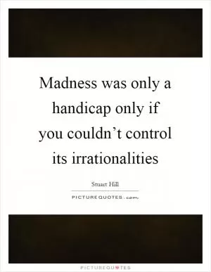 Madness was only a handicap only if you couldn’t control its irrationalities Picture Quote #1