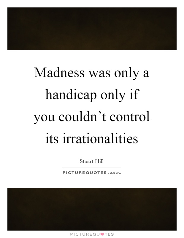 Madness was only a handicap only if you couldn't control its irrationalities Picture Quote #1