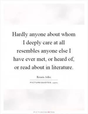Hardly anyone about whom I deeply care at all resembles anyone else I have ever met, or heard of, or read about in literature Picture Quote #1