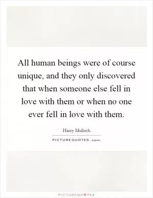 All human beings were of course unique, and they only discovered that when someone else fell in love with them or when no one ever fell in love with them Picture Quote #1