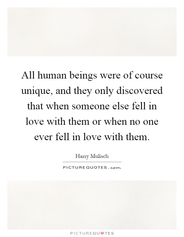 All human beings were of course unique, and they only discovered that when someone else fell in love with them or when no one ever fell in love with them Picture Quote #1