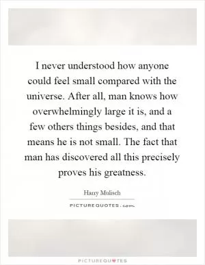 I never understood how anyone could feel small compared with the universe. After all, man knows how overwhelmingly large it is, and a few others things besides, and that means he is not small. The fact that man has discovered all this precisely proves his greatness Picture Quote #1