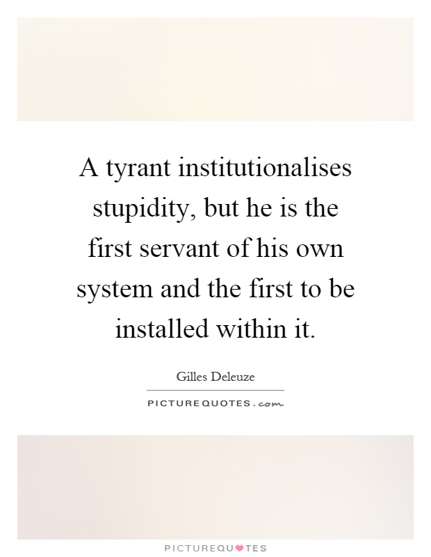 A tyrant institutionalises stupidity, but he is the first servant of his own system and the first to be installed within it Picture Quote #1