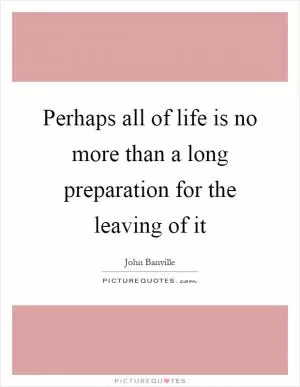 Perhaps all of life is no more than a long preparation for the leaving of it Picture Quote #1