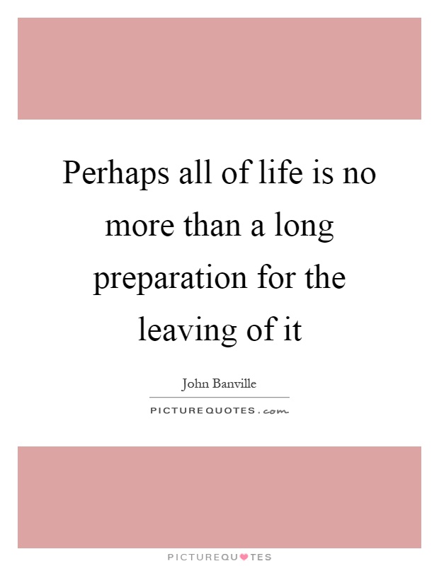 Perhaps all of life is no more than a long preparation for the leaving of it Picture Quote #1