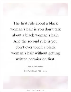 The first rule about a black woman’s hair is you don’t talk about a black woman’s hair. And the second rule is you don’t ever touch a black woman’s hair without getting written permission first Picture Quote #1