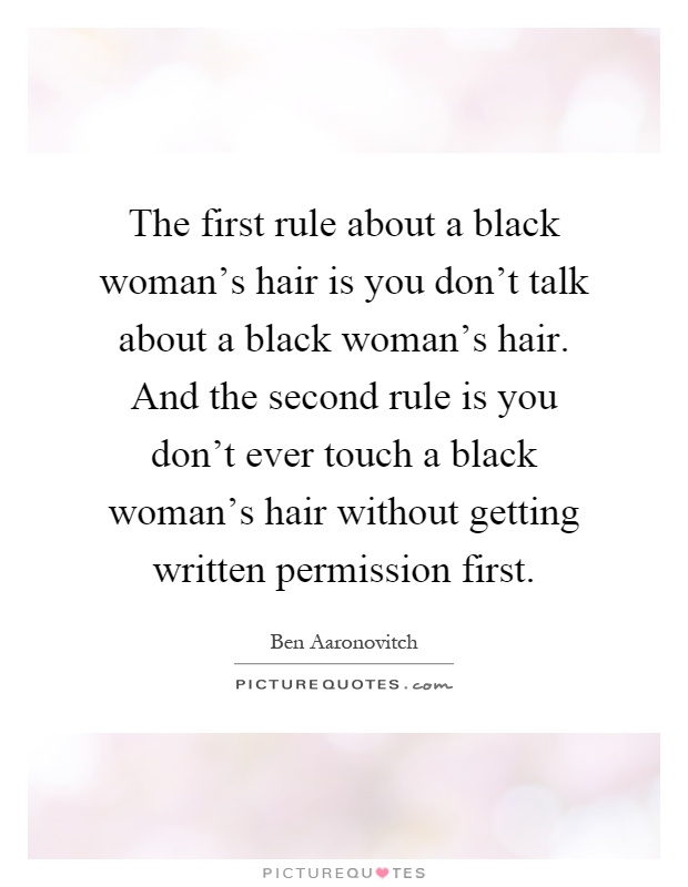 The first rule about a black woman's hair is you don't talk about a black woman's hair. And the second rule is you don't ever touch a black woman's hair without getting written permission first Picture Quote #1