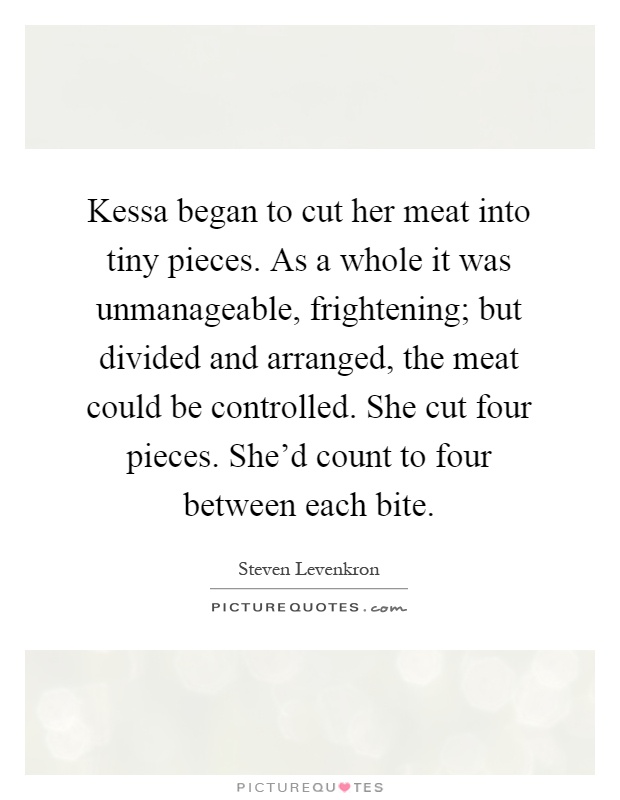 Kessa began to cut her meat into tiny pieces. As a whole it was unmanageable, frightening; but divided and arranged, the meat could be controlled. She cut four pieces. She'd count to four between each bite Picture Quote #1