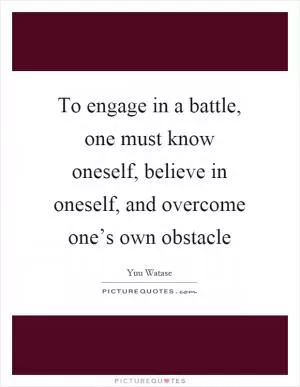 To engage in a battle, one must know oneself, believe in oneself, and overcome one’s own obstacle Picture Quote #1