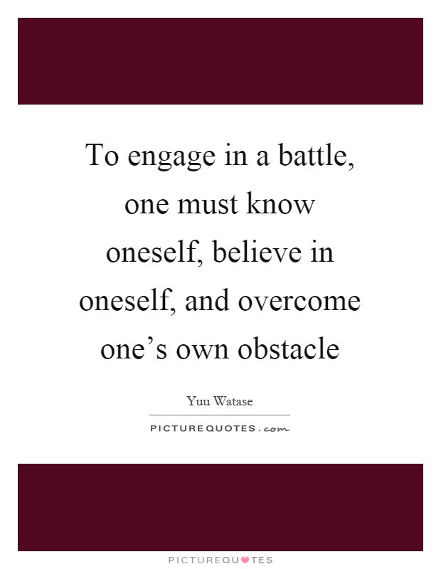 To engage in a battle, one must know oneself, believe in oneself, and overcome one's own obstacle Picture Quote #1