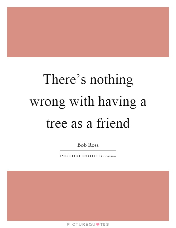 There's nothing wrong with having a tree as a friend Picture Quote #1