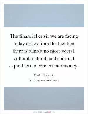 The financial crisis we are facing today arises from the fact that there is almost no more social, cultural, natural, and spiritual capital left to convert into money Picture Quote #1