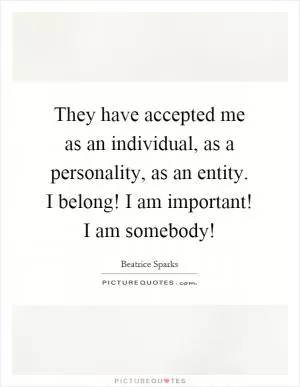 They have accepted me as an individual, as a personality, as an entity. I belong! I am important! I am somebody! Picture Quote #1