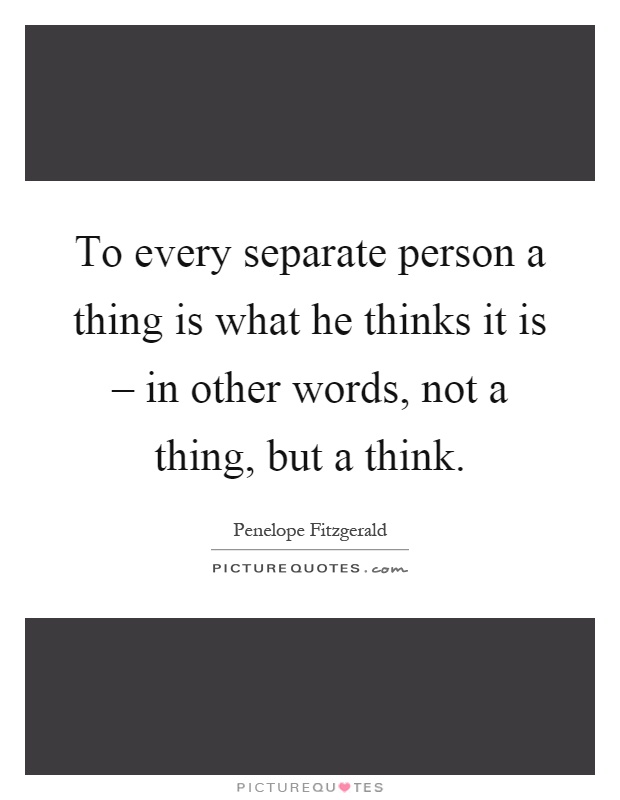 To every separate person a thing is what he thinks it is – in other words, not a thing, but a think Picture Quote #1