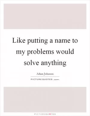 Like putting a name to my problems would solve anything Picture Quote #1