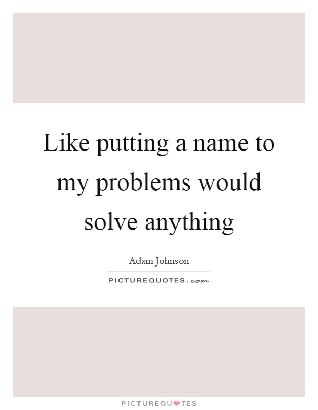 Like putting a name to my problems would solve anything Picture Quote #1