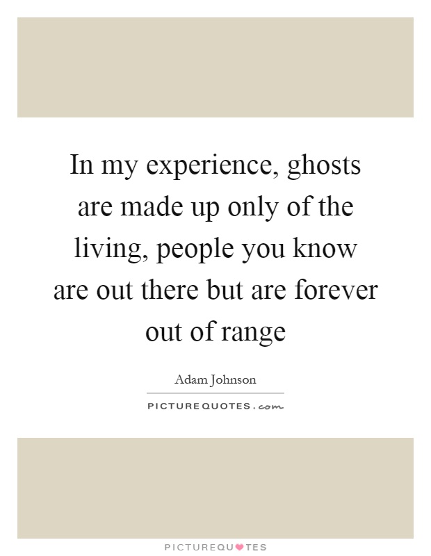 In my experience, ghosts are made up only of the living, people you know are out there but are forever out of range Picture Quote #1