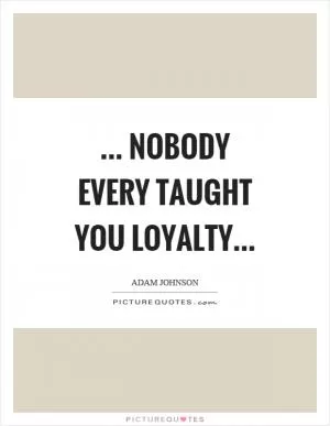 ... nobody every taught you loyalty Picture Quote #1
