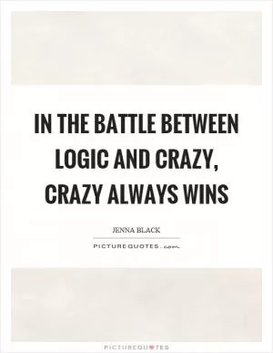 In the battle between logic and crazy, crazy always wins Picture Quote #1