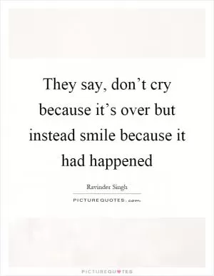 They say, don’t cry because it’s over but instead smile because it had happened Picture Quote #1