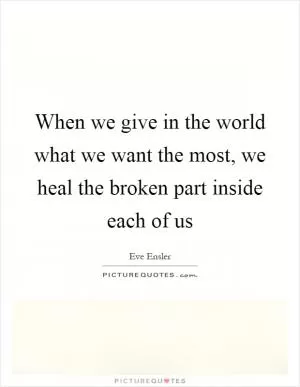 When we give in the world what we want the most, we heal the broken part inside each of us Picture Quote #1