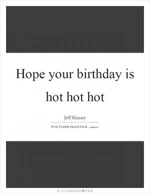 Hope your birthday is hot hot hot Picture Quote #1