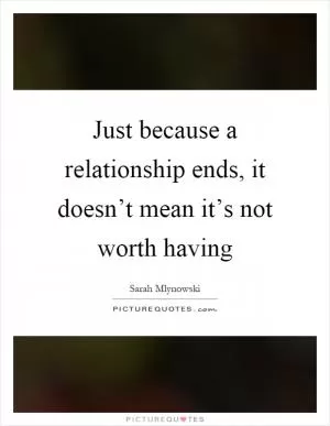 Just because a relationship ends, it doesn’t mean it’s not worth having Picture Quote #1