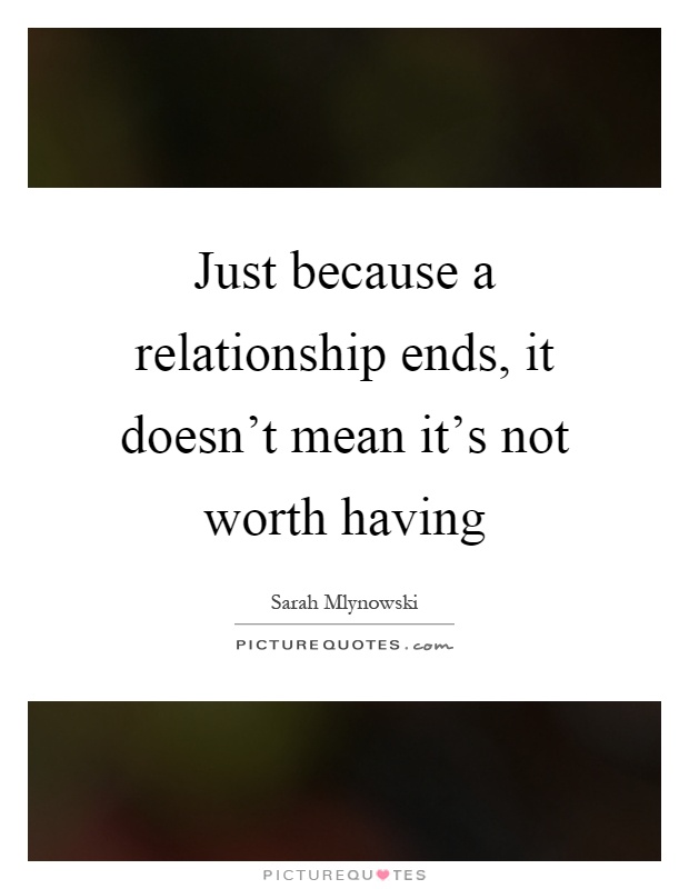 Just because a relationship ends, it doesn't mean it's not worth having Picture Quote #1