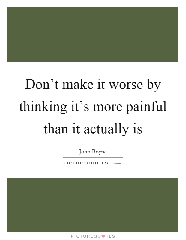 Don't make it worse by thinking it's more painful than it actually is Picture Quote #1
