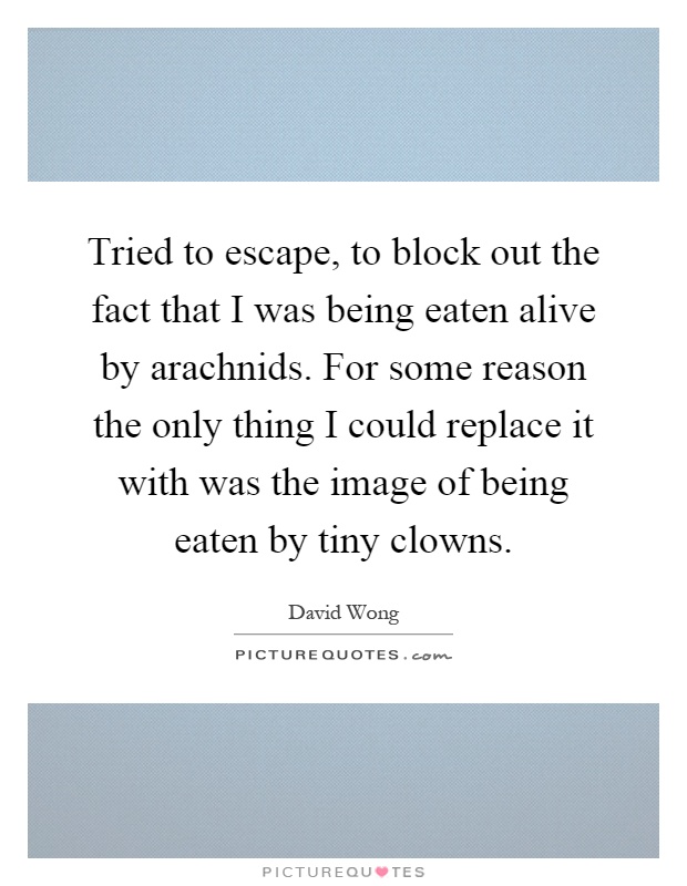 Tried to escape, to block out the fact that I was being eaten alive by arachnids. For some reason the only thing I could replace it with was the image of being eaten by tiny clowns Picture Quote #1