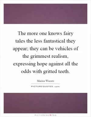 The more one knows fairy tales the less fantastical they appear; they can be vehicles of the grimmest realism, expressing hope against all the odds with gritted teeth Picture Quote #1