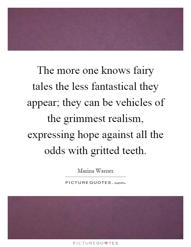 The more one knows fairy tales the less fantastical they appear; they can be vehicles of the grimmest realism, expressing hope against all the odds with gritted teeth Picture Quote #1