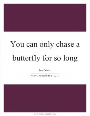 You can only chase a butterfly for so long Picture Quote #1