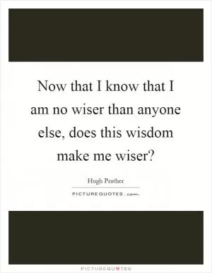 Now that I know that I am no wiser than anyone else, does this wisdom make me wiser? Picture Quote #1