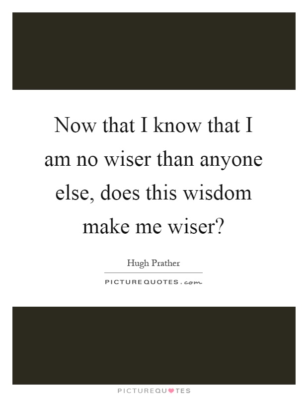 Now that I know that I am no wiser than anyone else, does this wisdom make me wiser? Picture Quote #1