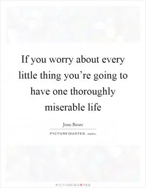 If you worry about every little thing you’re going to have one thoroughly miserable life Picture Quote #1
