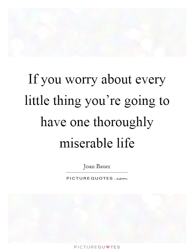 If you worry about every little thing you're going to have one thoroughly miserable life Picture Quote #1