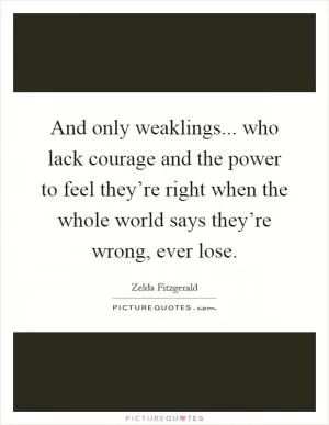 And only weaklings... who lack courage and the power to feel they’re right when the whole world says they’re wrong, ever lose Picture Quote #1