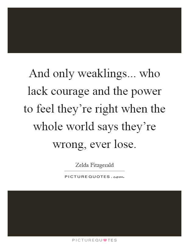 And only weaklings... who lack courage and the power to feel they're right when the whole world says they're wrong, ever lose Picture Quote #1