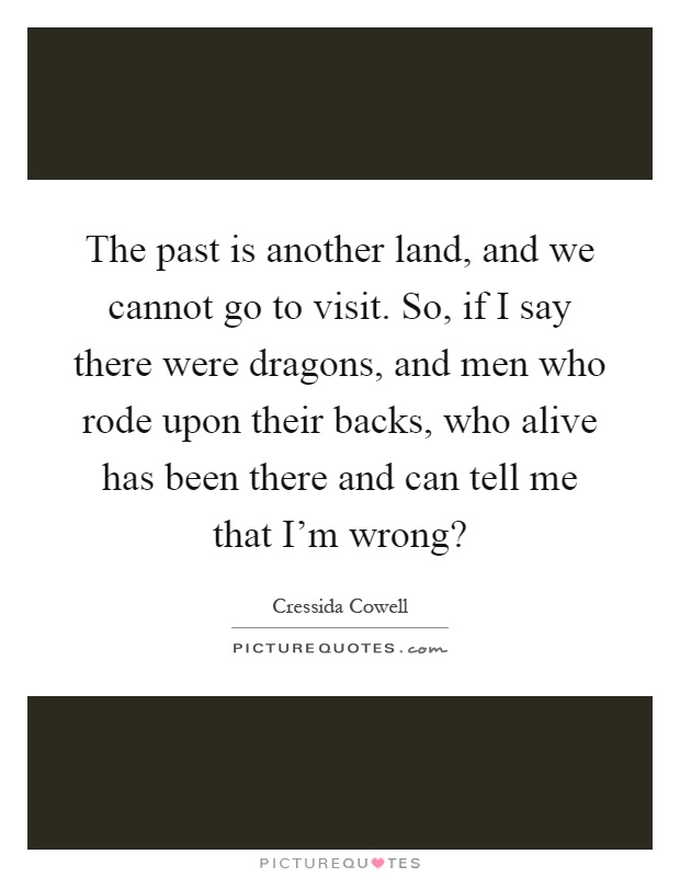 The past is another land, and we cannot go to visit. So, if I say there were dragons, and men who rode upon their backs, who alive has been there and can tell me that I'm wrong? Picture Quote #1