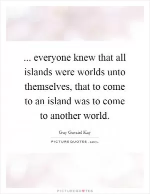 ... everyone knew that all islands were worlds unto themselves, that to come to an island was to come to another world Picture Quote #1