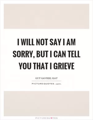 I will not say I am sorry, but I can tell you that I grieve Picture Quote #1