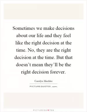Sometimes we make decisions about our life and they feel like the right decision at the time. No, they are the right decision at the time. But that doesn’t mean they’ll be the right decision forever Picture Quote #1