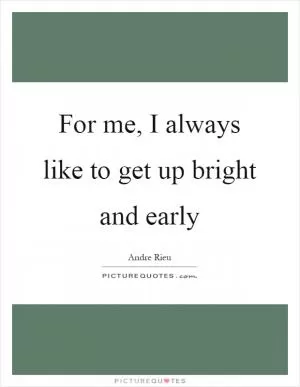 For me, I always like to get up bright and early Picture Quote #1