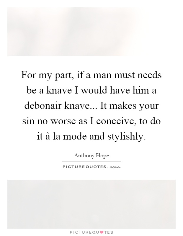 For my part, if a man must needs be a knave I would have him a debonair knave... It makes your sin no worse as I conceive, to do it à la mode and stylishly Picture Quote #1