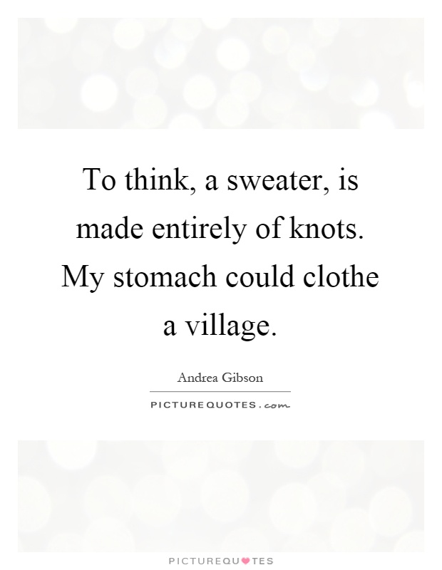 To think, a sweater, is made entirely of knots. My stomach could clothe a village Picture Quote #1